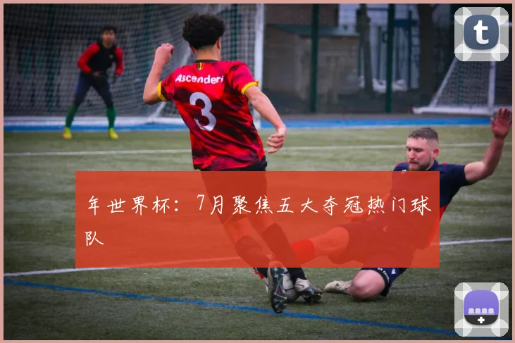 年世界杯：7月聚焦五大夺冠热门球队