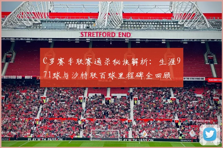 C罗赛季联赛通杀秘诀解析:生涯971球与沙特联百球里程碑全回顾