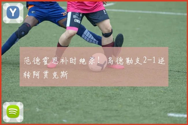 范德霍恩补时绝杀！乌德勒支2-1逆转阿贾克斯