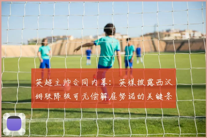 英超主帅合同内幕：英媒披露西汉姆联降级可无偿解雇努诺的关键条款