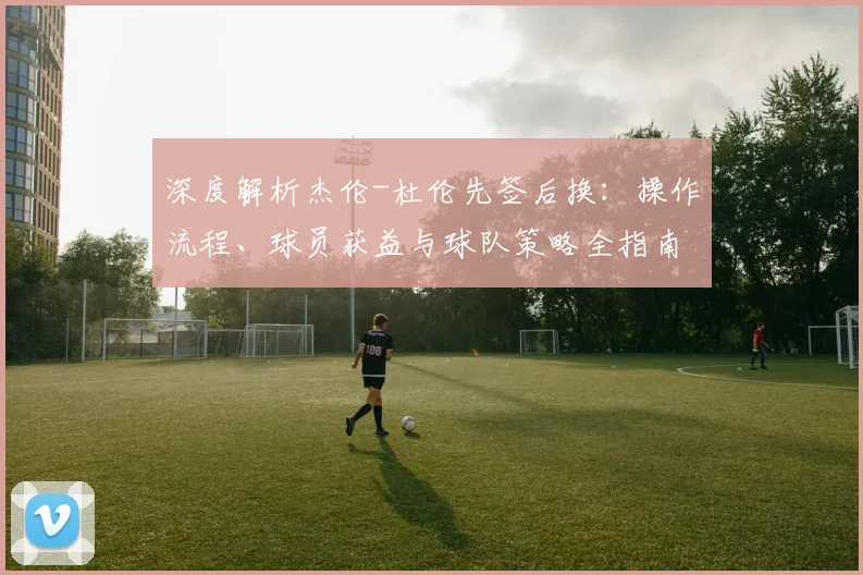 深度解析杰伦-杜伦先签后换：操作流程、球员获益与球队策略全指南
