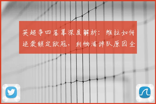 英超争四落幕深度解析：维拉如何逆袭锁定欧冠，利物浦掉队原因全剖析