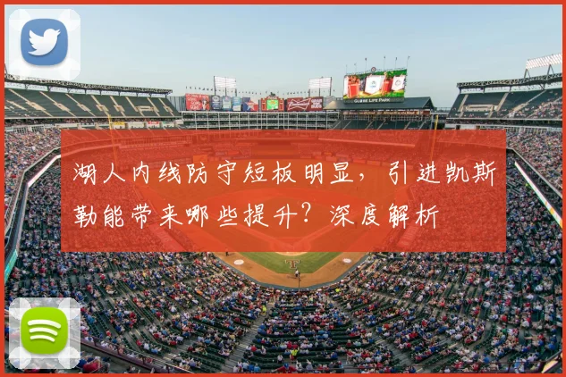 湖人内线防守短板明显，引进凯斯勒能带来哪些提升？深度解析