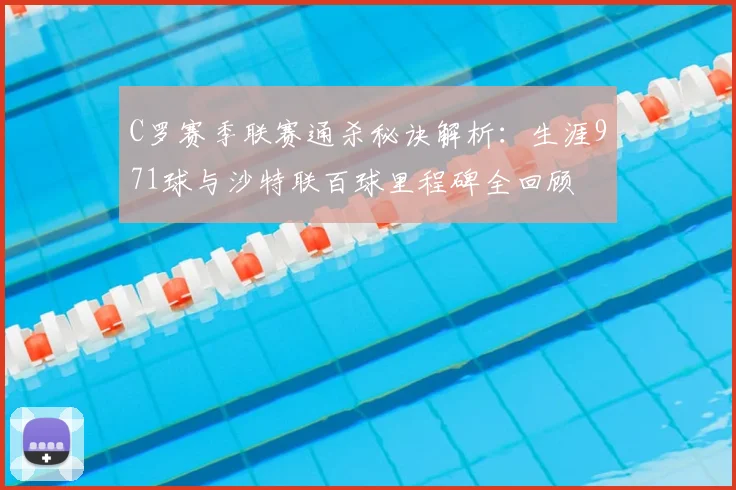 C罗赛季联赛通杀秘诀解析：生涯971球与沙特联百球里程碑全回顾