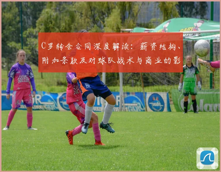 C罗转会合同深度解读：薪资结构、附加条款及对球队战术与商业的影响