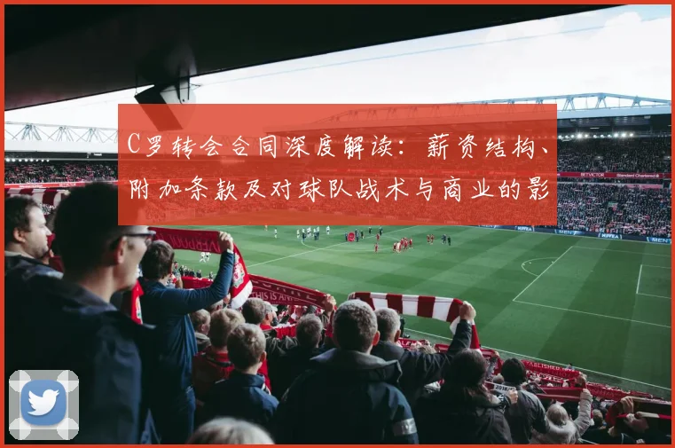 C罗转会合同深度解读:薪资结构、附加条款及对球队战术与商业的影响
