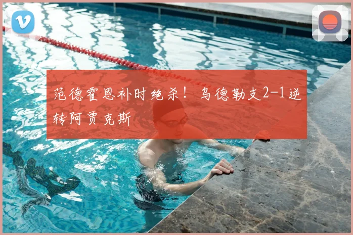 范德霍恩补时绝杀！乌德勒支2-1逆转阿贾克斯